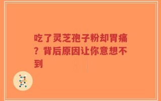 吃了灵芝孢子粉却胃痛？背后原因让你意想不到
