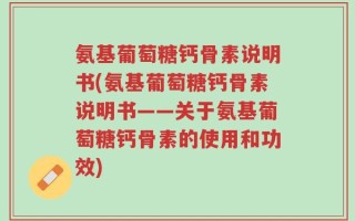氨基葡萄糖钙骨素说明书(氨基葡萄糖钙骨素说明书——关于氨基葡萄糖钙骨素的使用和功效)