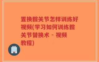 置换髋关节怎样训练好视频(学习如何训练髋关节替换术 - 视频教程)