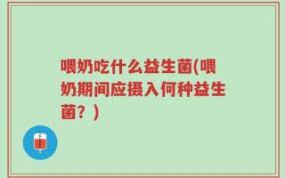 喂奶吃什么益生菌(喂奶期间应摄入何种益生菌？)