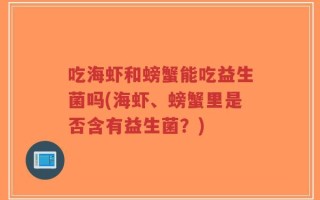 吃海虾和螃蟹能吃益生菌吗(海虾、螃蟹里是否含有益生菌？)