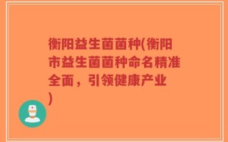 衡阳益生菌菌种(衡阳市益生菌菌种命名精准全面，引领健康产业 )