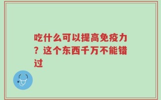 吃什么可以提高免疫力？这个东西千万不能错过