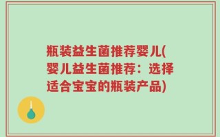 瓶装益生菌推荐婴儿(婴儿益生菌推荐：选择适合宝宝的瓶装产品)