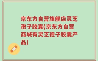 京东方自营旗舰店灵芝孢子胶囊(京东方自营商城有灵芝孢子胶囊产品)