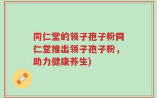 同仁堂的领子孢子粉同仁堂推出领子孢子粉，助力健康养生)
