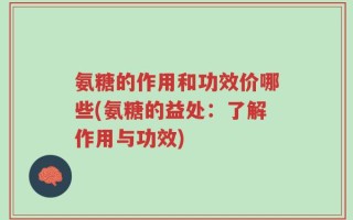 氨糖的作用和功效价哪些(氨糖的益处：了解作用与功效)