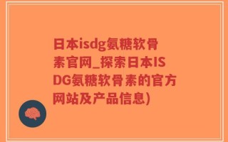 日本isdg氨糖软骨素官网_探索日本ISDG氨糖软骨素的官方网站及产品信息)