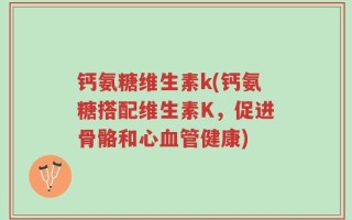 钙氨糖维生素k(钙氨糖搭配维生素K，促进骨骼和心血管健康)