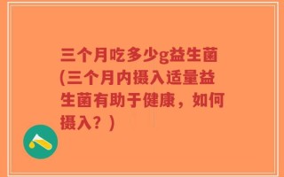 三个月吃多少g益生菌(三个月内摄入适量益生菌有助于健康，如何摄入？)