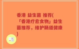 香港 益生菌 推荐(「香港疗愈食物」益生菌推荐，维护肠道健康)