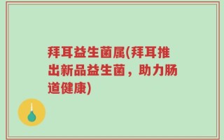 拜耳益生菌属(拜耳推出新品益生菌，助力肠道健康)