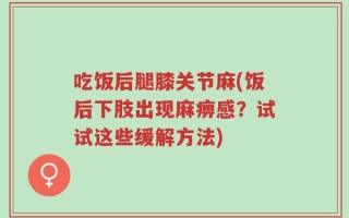 吃饭后腿膝关节麻(饭后下肢出现麻痹感？试试这些缓解方法)