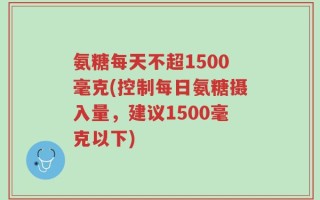 氨糖每天不超1500毫克(控制每日氨糖摄入量，建议1500毫克以下)