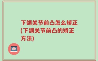 下颌关节前凸怎么矫正(下颌关节前凸的矫正方法)