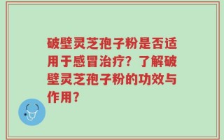 破壁灵芝孢子粉是否适用于感冒治疗？了解破壁灵芝孢子粉的功效与作用？