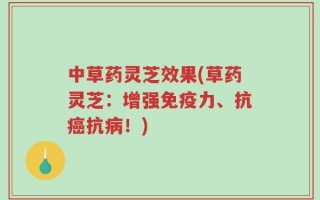 中草药灵芝效果(草药灵芝：增强免疫力、抗癌抗病！)