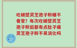 吃破壁灵芝孢子粉睡不着觉？每次吃破壁灵芝孢子粉后都有点肚子痛灵芝孢子粉不易消化吗