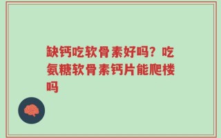 缺钙吃软骨素好吗？吃氨糖软骨素钙片能爬楼吗