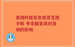 发烧时能否食用灵芝孢子粉 专家解答其对发烧的影响