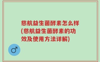 慈航益生菌酵素怎么样(慈航益生菌酵素的功效及使用方法详解)