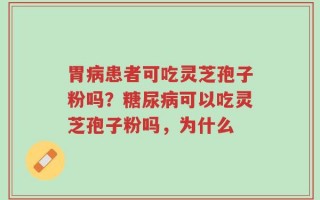 胃病患者可吃灵芝孢子粉吗？糖尿病可以吃灵芝孢子粉吗，为什么
