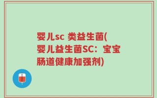 婴儿sc 类益生菌(婴儿益生菌SC：宝宝肠道健康加强剂)