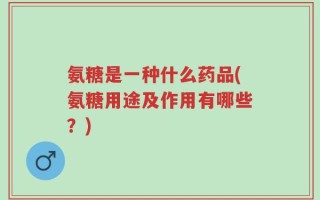 氨糖是一种什么药品(氨糖用途及作用有哪些？)