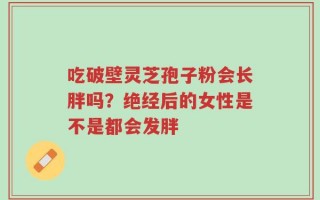 吃破壁灵芝孢子粉会长胖吗？绝经后的女性是不是都会发胖