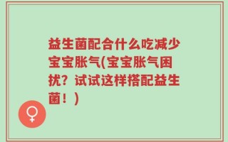 益生菌配合什么吃减少宝宝胀气(宝宝胀气困扰？试试这样搭配益生菌！)