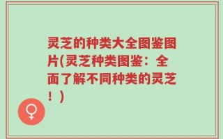 灵芝的种类大全图鉴图片(灵芝种类图鉴：全面了解不同种类的灵芝！)