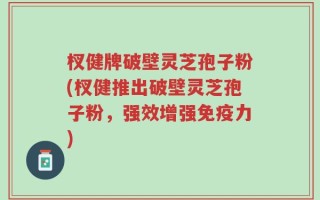 杈健牌破壁灵芝孢子粉(杈健推出破壁灵芝孢子粉，强效增强免疫力)