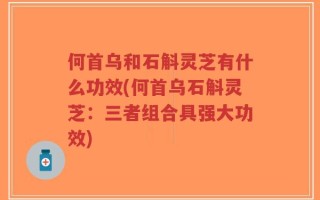 何首乌和石斛灵芝有什么功效(何首乌石斛灵芝：三者组合具强大功效)