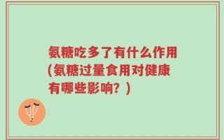 氨糖吃多了有什么作用(氨糖过量食用对健康有哪些影响？)