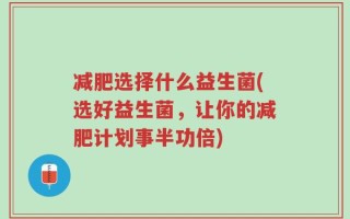 减肥选择什么益生菌(选好益生菌，让你的减肥计划事半功倍)