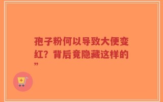 孢子粉何以导致大便变红？背后竟隐藏这样的”
