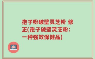 孢子粉破壁灵芝粉 修正(孢子破壁灵芝粉：一种强效保健品)