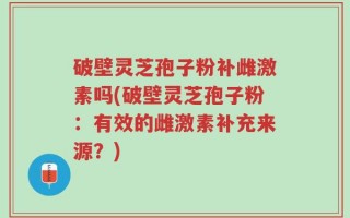 破壁灵芝孢子粉补雌激素吗(破壁灵芝孢子粉：有效的雌激素补充来源？)