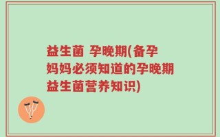 益生菌 孕晚期(备孕妈妈必须知道的孕晚期益生菌营养知识)