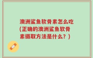 澳洲鲨鱼软骨素怎么吃(正确的澳洲鲨鱼软骨素摄取方法是什么？)