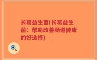 长葛益生菌(长葛益生菌：帮助改善肠道健康的好选择)