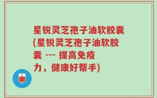 星锐灵芝孢子油软胶囊(星锐灵芝孢子油软胶囊 --- 提高免疫力，健康好帮手)