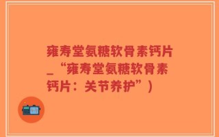 雍寿堂氨糖软骨素钙片_“雍寿堂氨糖软骨素钙片：关节养护”)