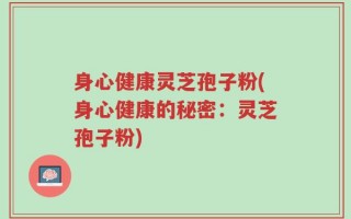 身心健康灵芝孢子粉(身心健康的秘密：灵芝孢子粉)