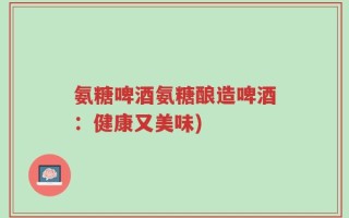 氨糖啤酒氨糖酿造啤酒：健康又美味)