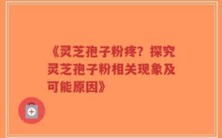 《灵芝孢子粉疼？探究灵芝孢子粉相关现象及可能原因》