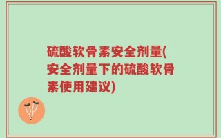 硫酸软骨素安全剂量(安全剂量下的硫酸软骨素使用建议)
