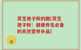 灵芝孢子粉的图(灵芝孢子粉：健康养生必备的天然营养补品)