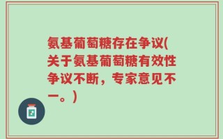 氨基葡萄糖存在争议(关于氨基葡萄糖有效性争议不断，专家意见不一。)