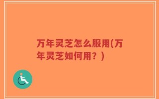 万年灵芝怎么服用(万年灵芝如何用？)